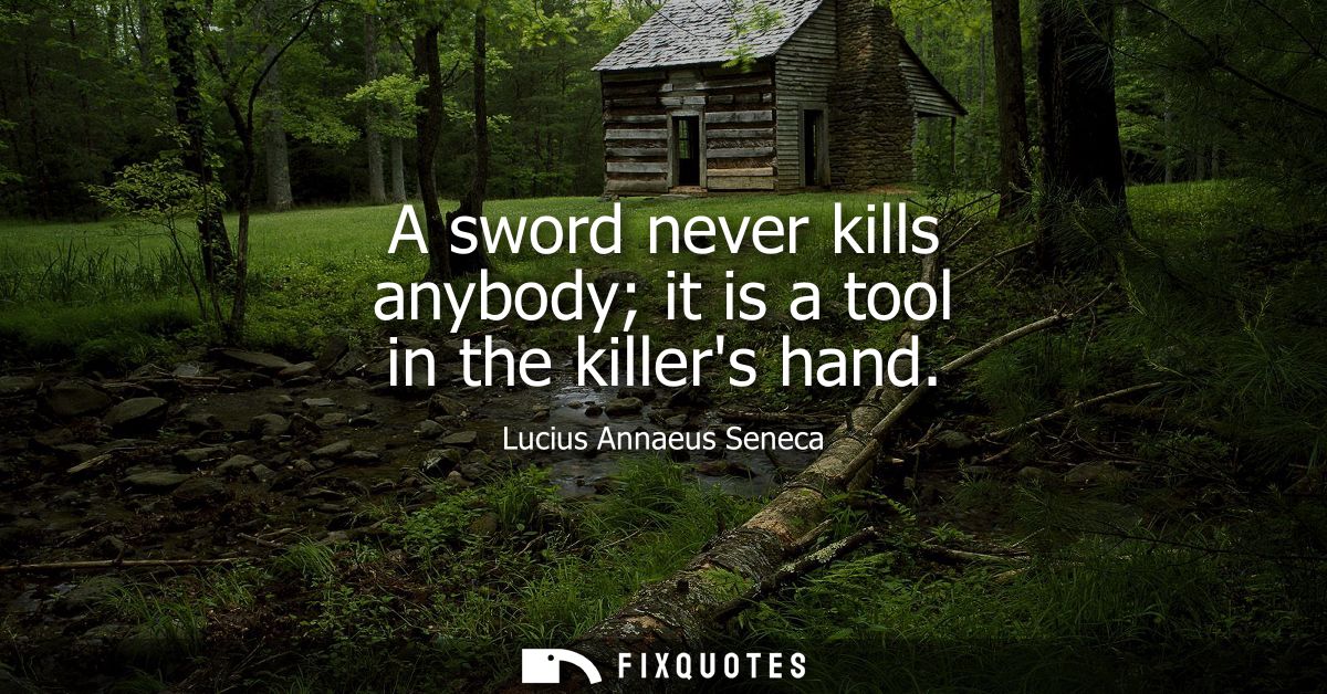 A sword never kills anybody it is a tool in the killers hand