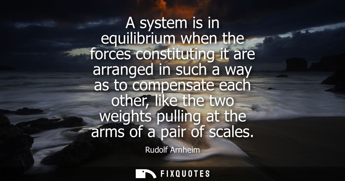A system is in equilibrium when the forces constituting it are arranged in such a way as to compensate each other, like 