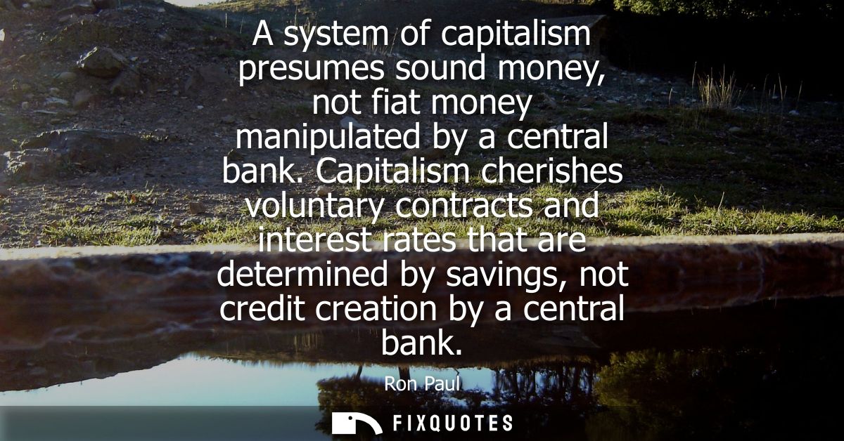 A system of capitalism presumes sound money, not fiat money manipulated by a central bank. Capitalism cherishes voluntar
