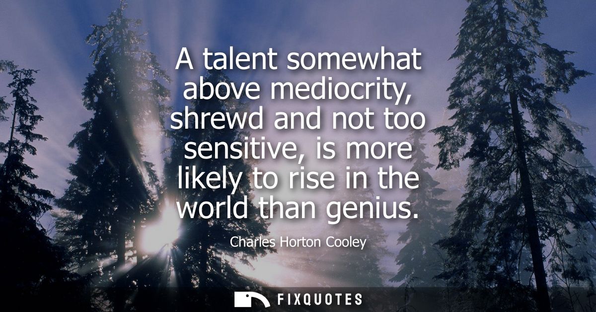 A talent somewhat above mediocrity, shrewd and not too sensitive, is more likely to rise in the world than genius