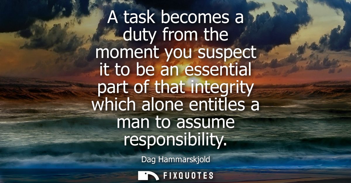 A task becomes a duty from the moment you suspect it to be an essential part of that integrity which alone entitles a ma