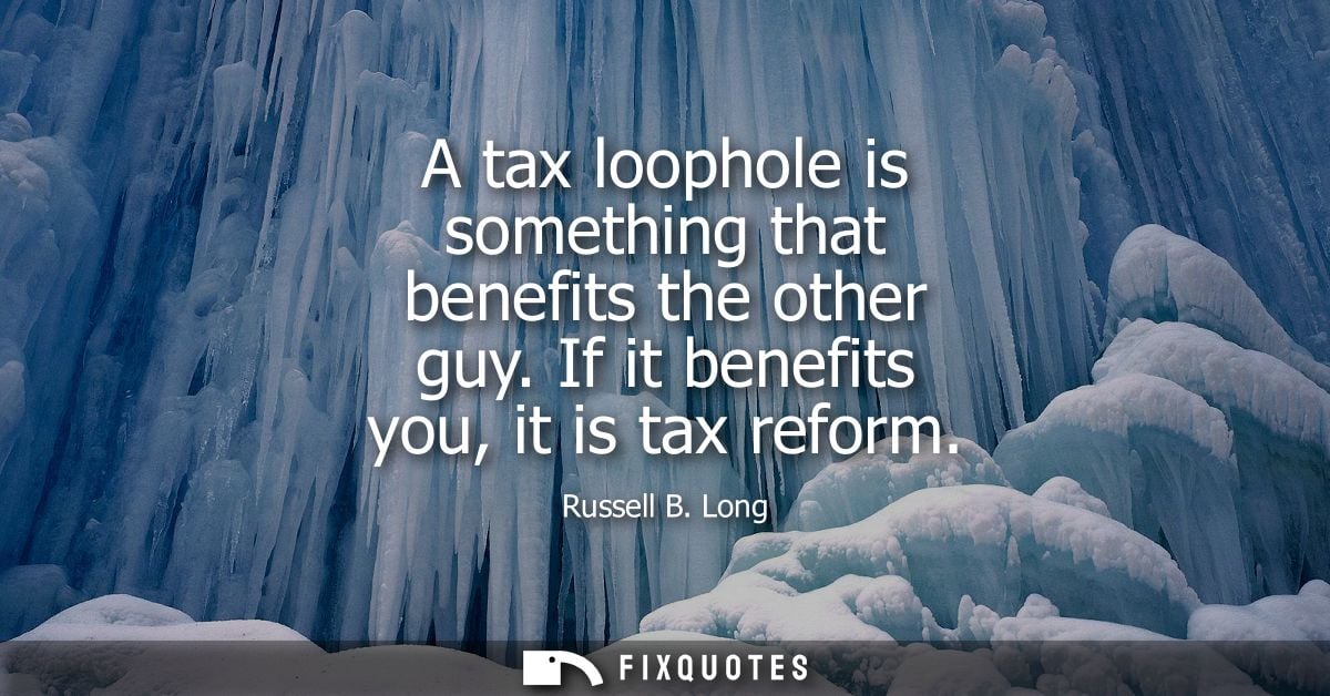 A tax loophole is something that benefits the other guy. If it benefits you, it is tax reform