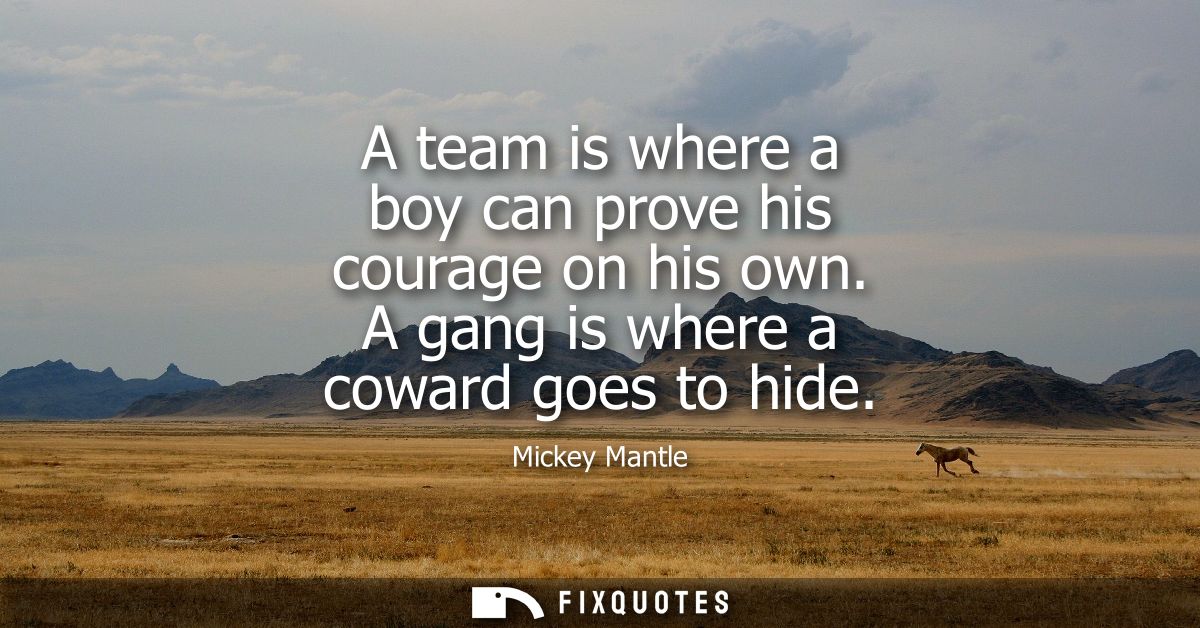 A team is where a boy can prove his courage on his own. A gang is where a coward goes to hide