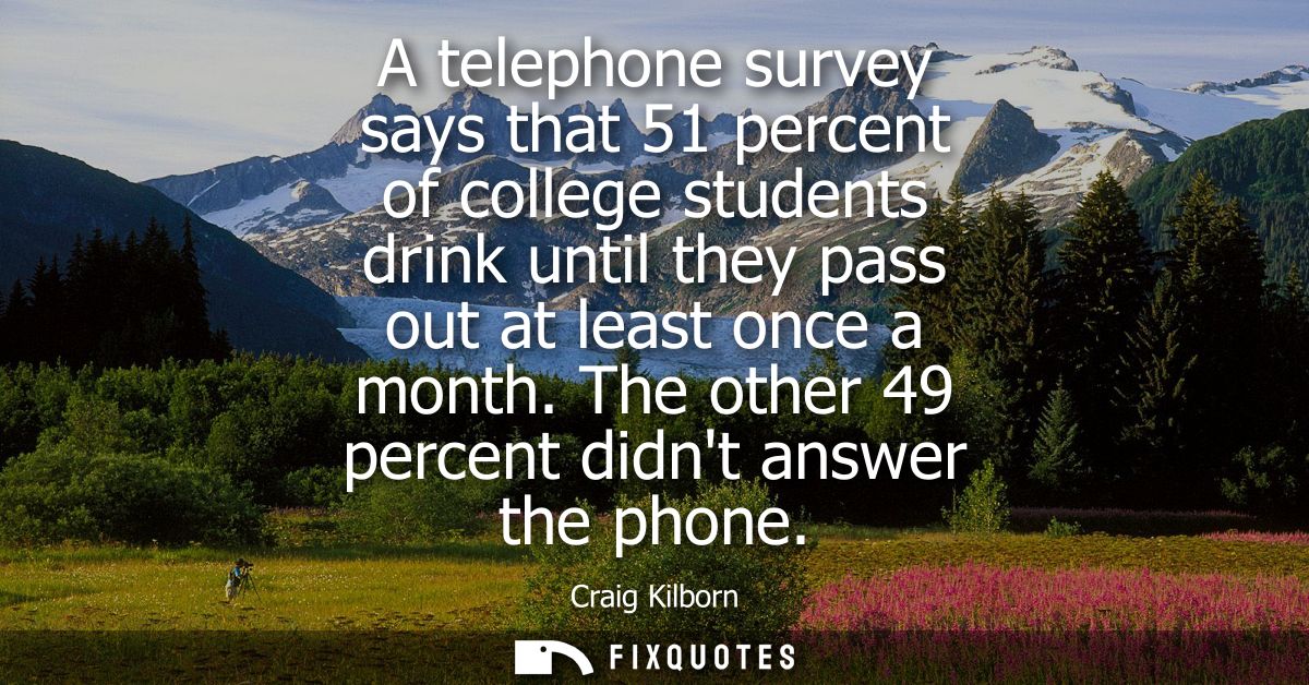 A telephone survey says that 51 percent of college students drink until they pass out at least once a month. The other 4