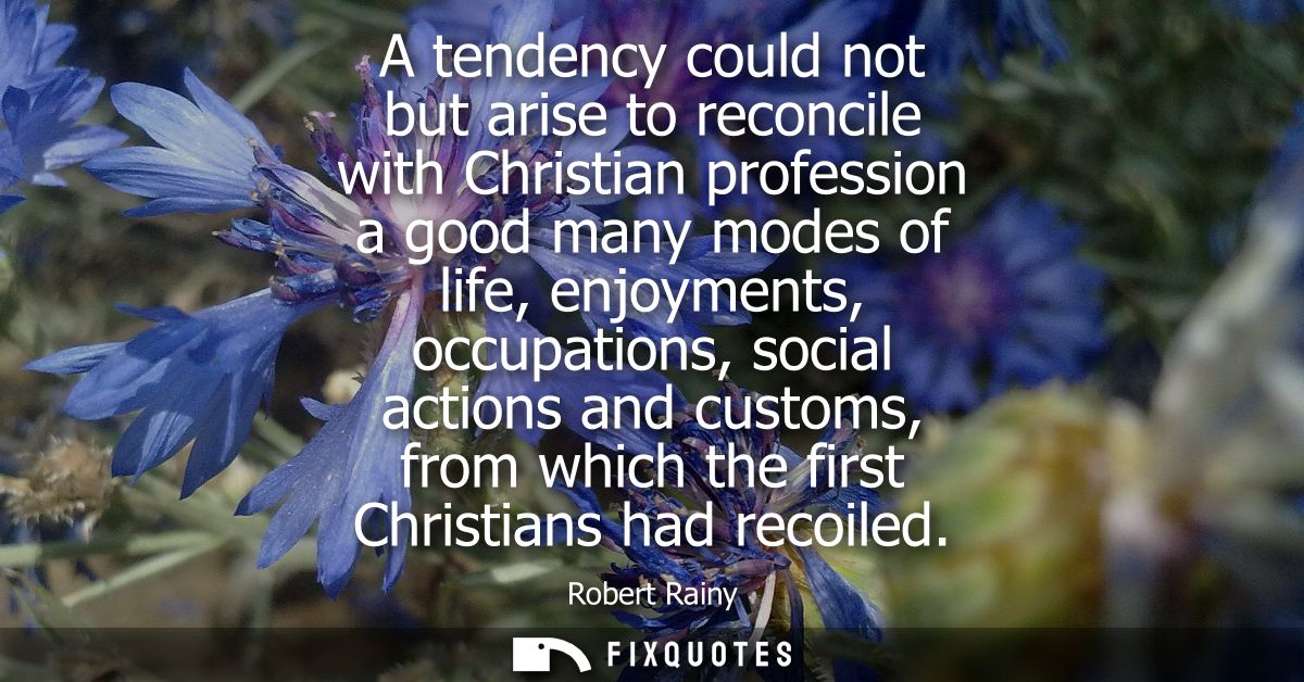 A tendency could not but arise to reconcile with Christian profession a good many modes of life, enjoyments, occupations