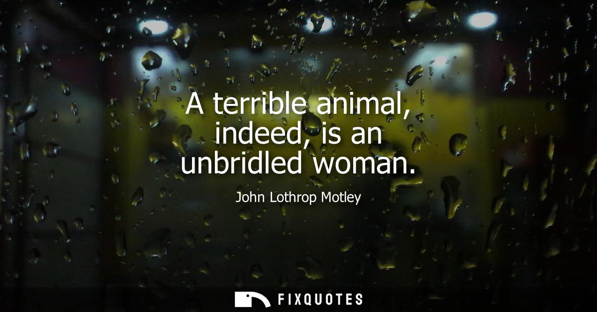 A terrible animal, indeed, is an unbridled woman