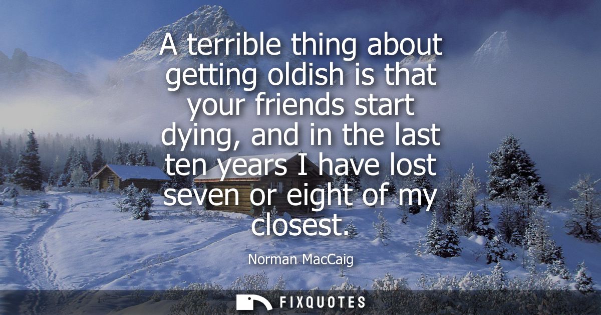 A terrible thing about getting oldish is that your friends start dying, and in the last ten years I have lost seven or e