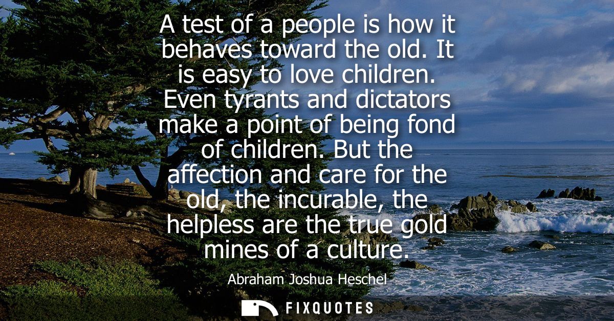 A test of a people is how it behaves toward the old. It is easy to love children. Even tyrants and dictators make a poin
