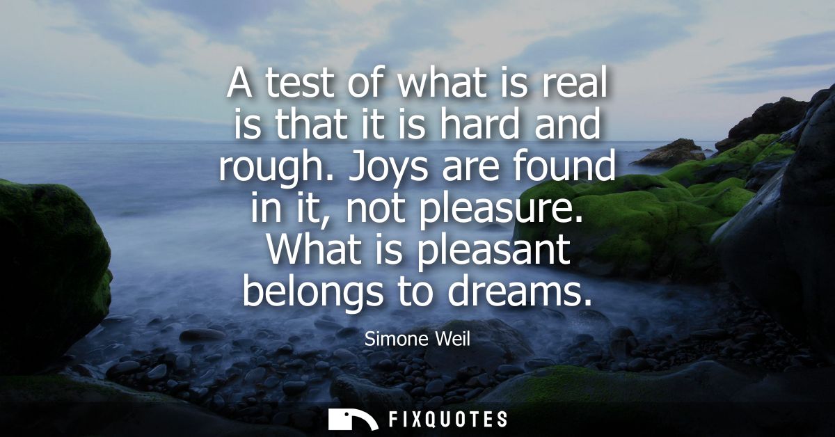 A test of what is real is that it is hard and rough. Joys are found in it, not pleasure. What is pleasant belongs to dre