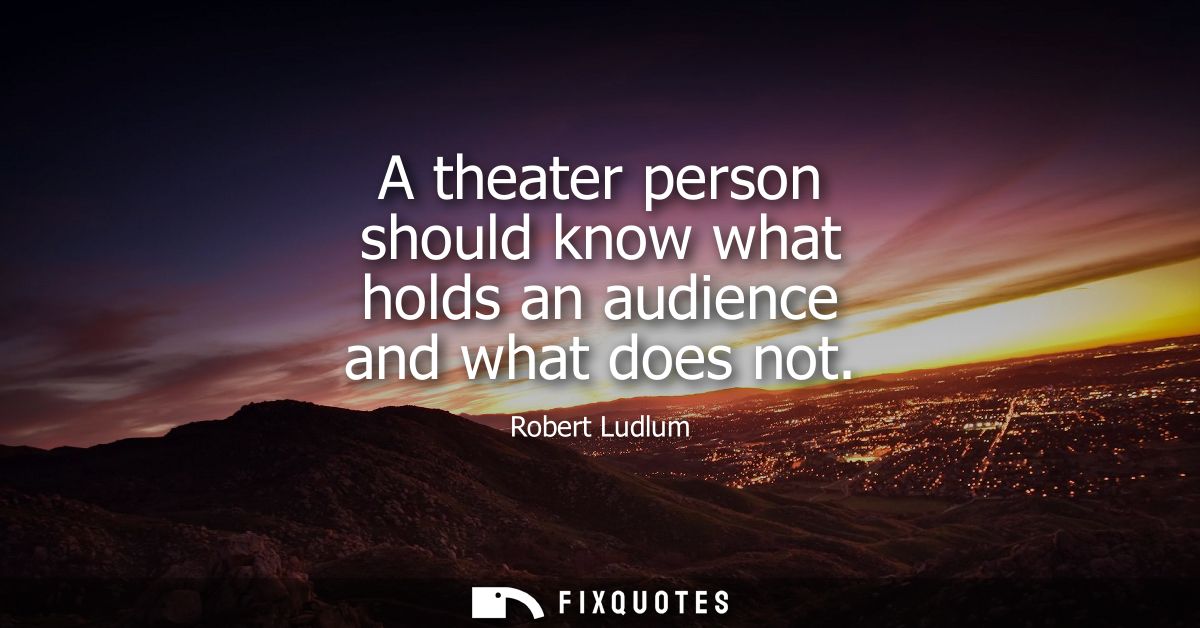A theater person should know what holds an audience and what does not