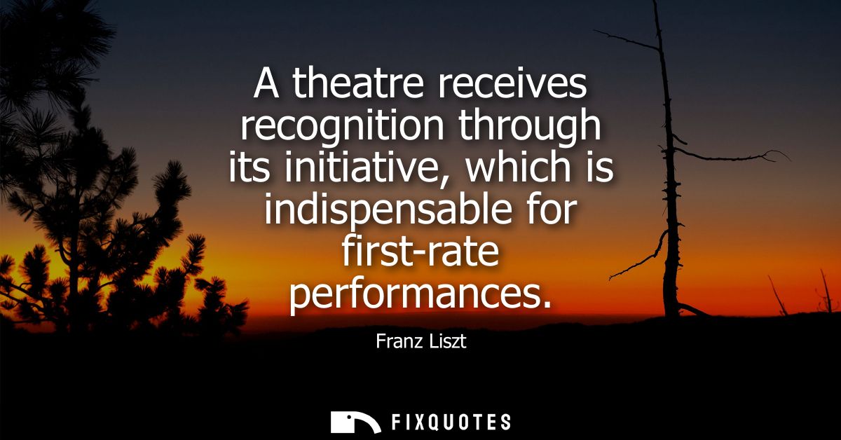 A theatre receives recognition through its initiative, which is indispensable for first-rate performances