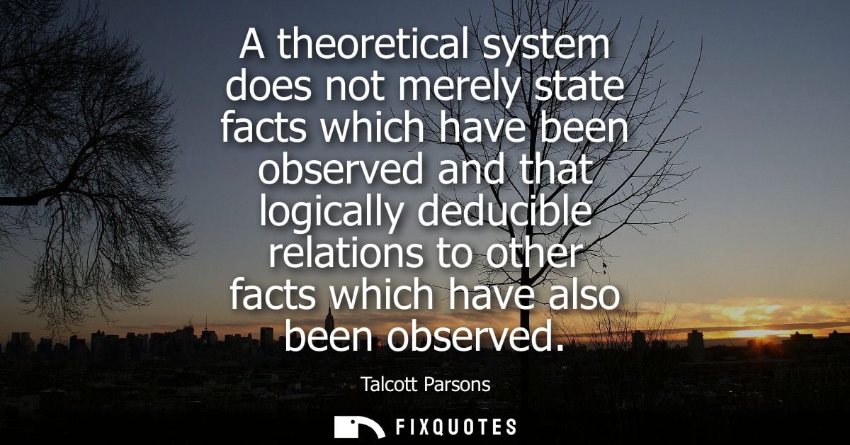 A theoretical system does not merely state facts which have been observed and that logically deducible relations to othe