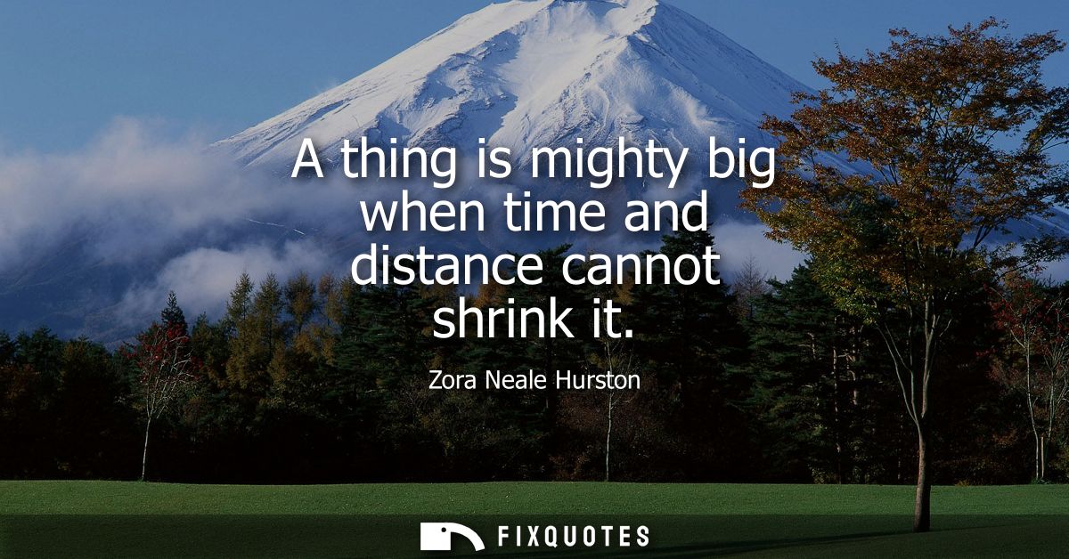 A thing is mighty big when time and distance cannot shrink it
