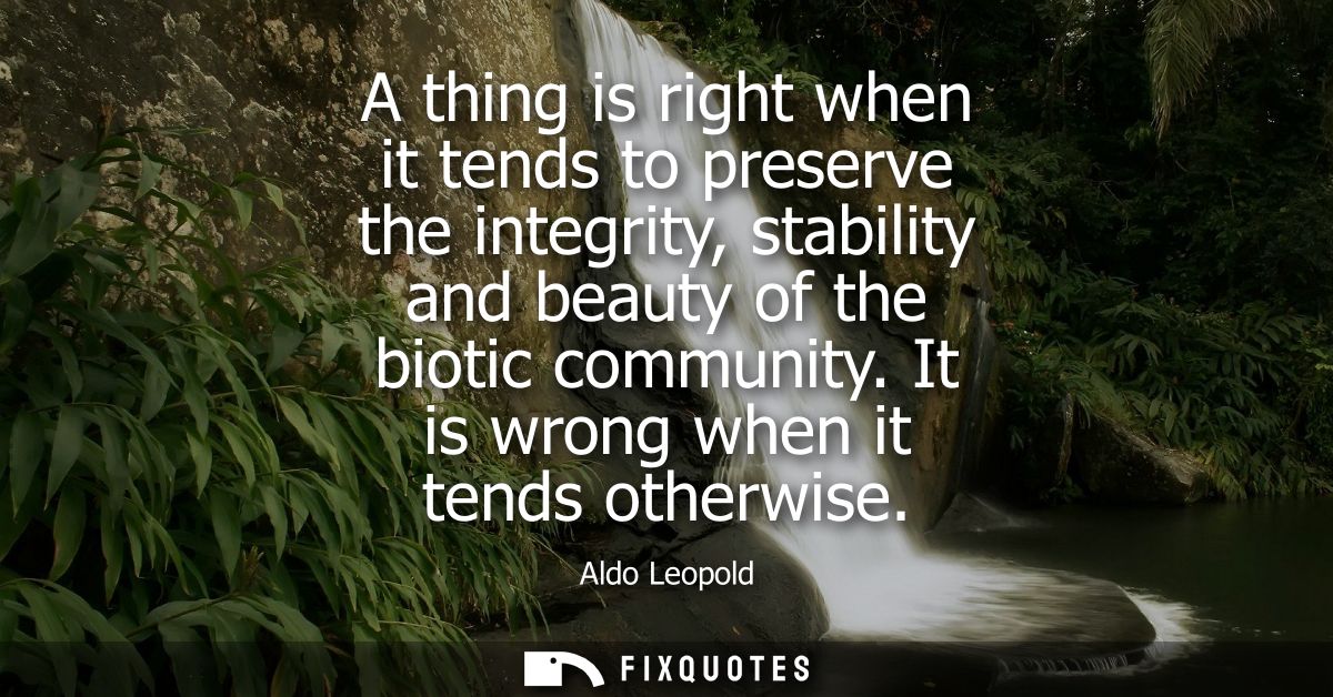 A thing is right when it tends to preserve the integrity, stability and beauty of the biotic community. It is wrong when