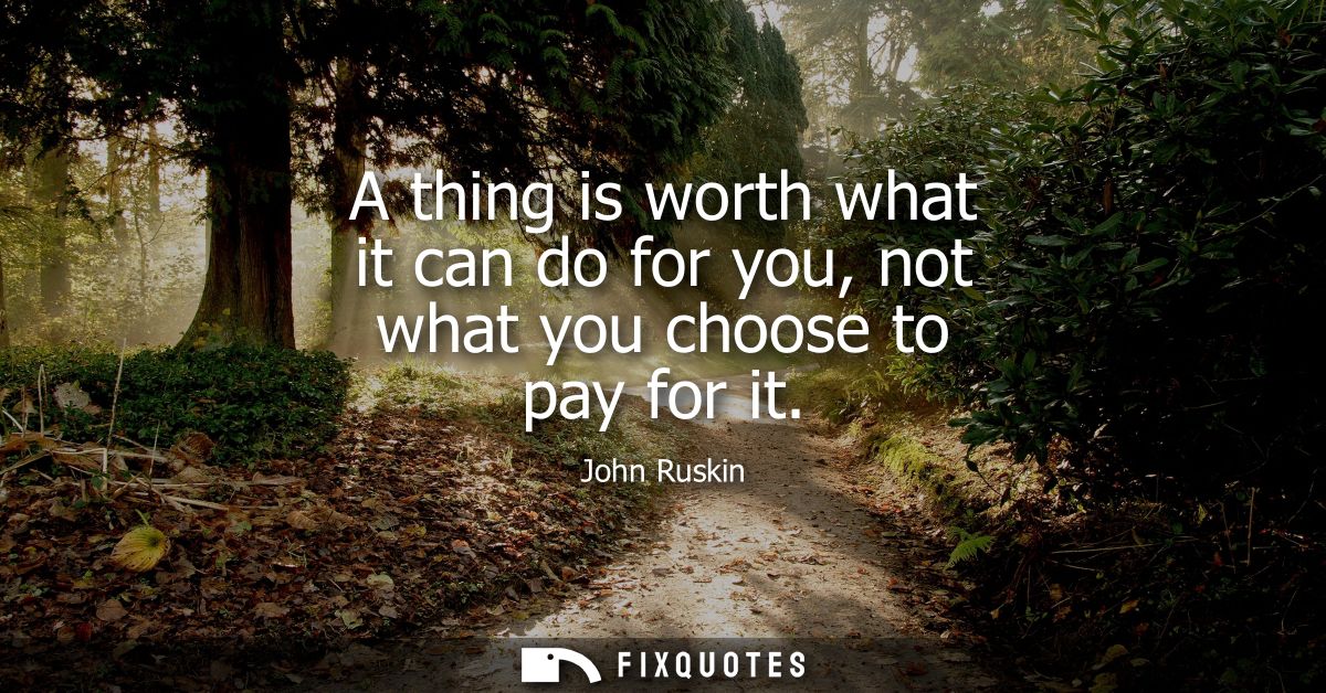 A thing is worth what it can do for you, not what you choose to pay for it