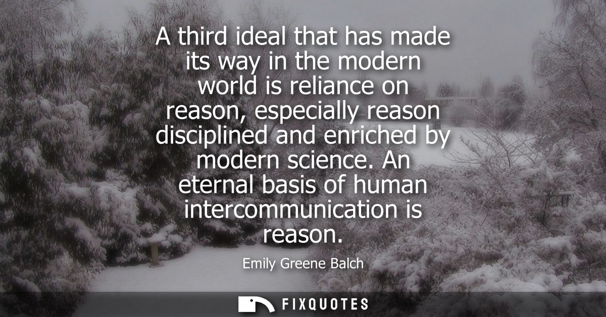 A third ideal that has made its way in the modern world is reliance on reason, especially reason disciplined and enriche