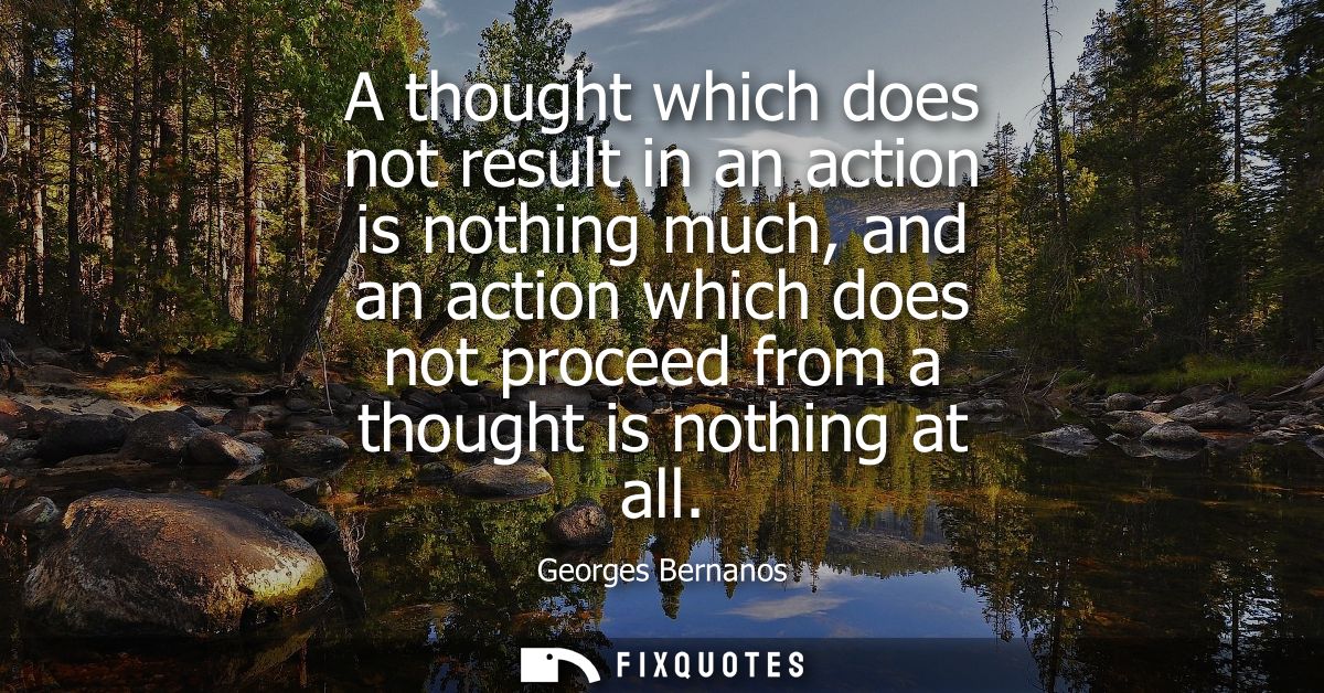 A thought which does not result in an action is nothing much, and an action which does not proceed from a thought is not