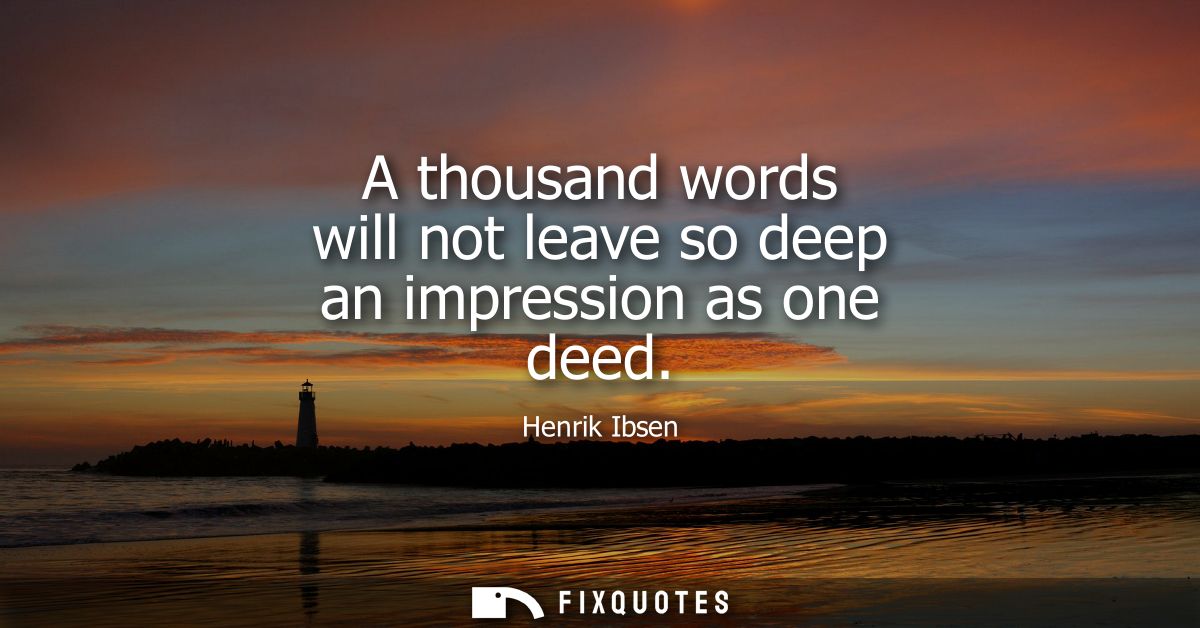 A thousand words will not leave so deep an impression as one deed