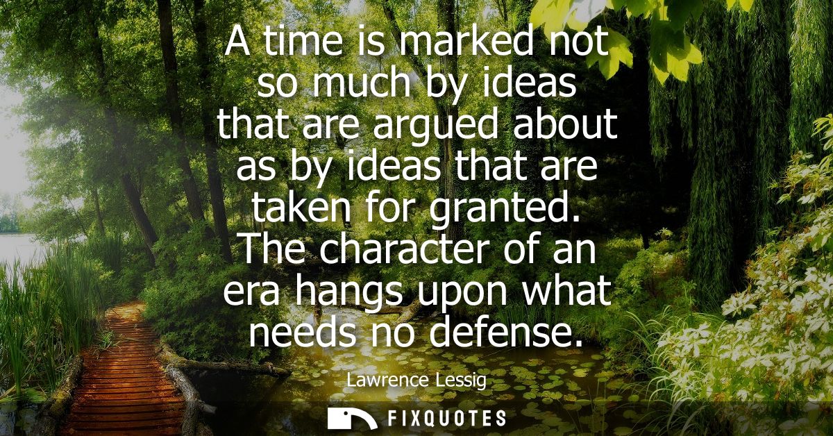 A time is marked not so much by ideas that are argued about as by ideas that are taken for granted. The character of an 