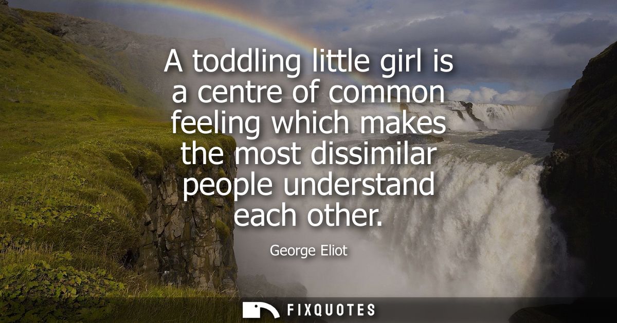 A toddling little girl is a centre of common feeling which makes the most dissimilar people understand each other