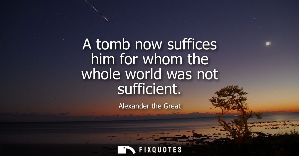 A tomb now suffices him for whom the whole world was not sufficient