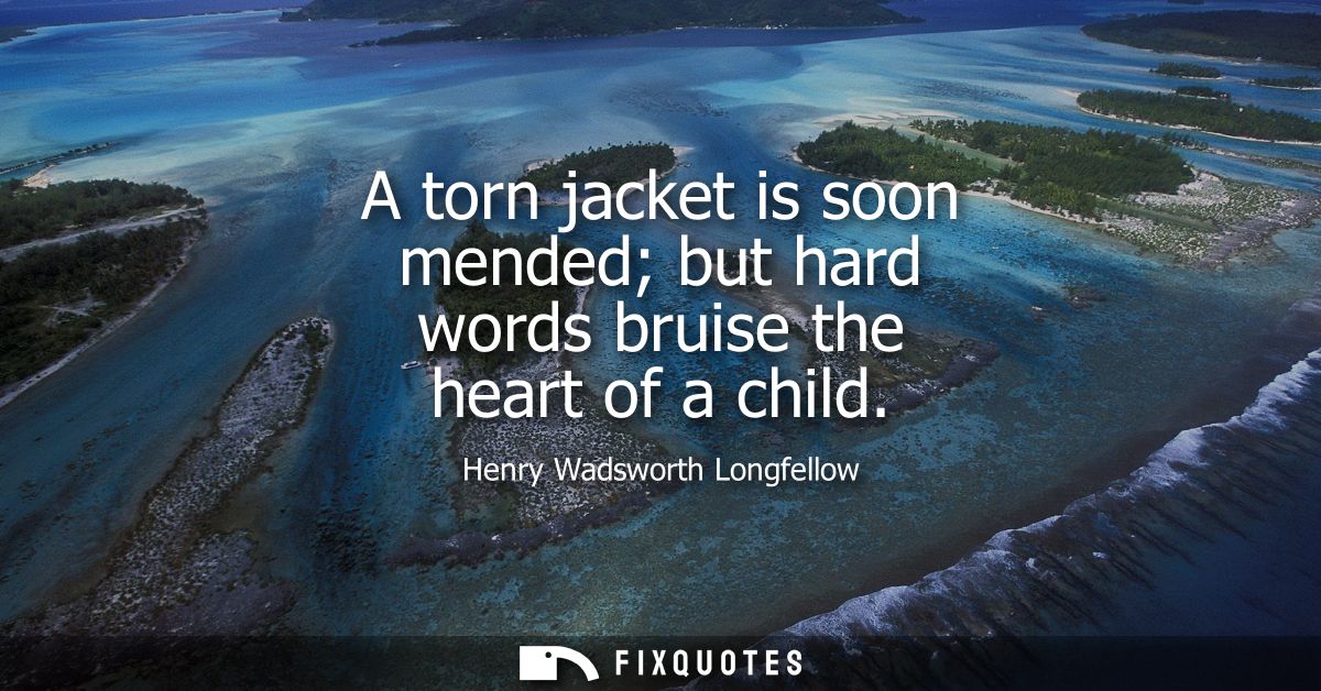 A torn jacket is soon mended but hard words bruise the heart of a child