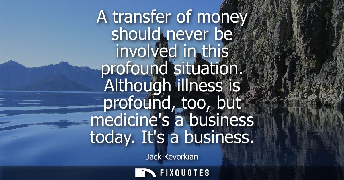 A transfer of money should never be involved in this profound situation. Although illness is profound, too, but medicine