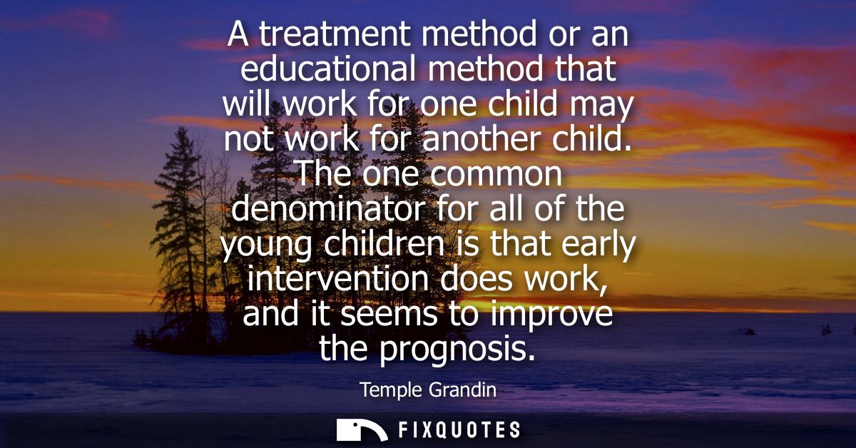 A treatment method or an educational method that will work for one child may not work for another child.