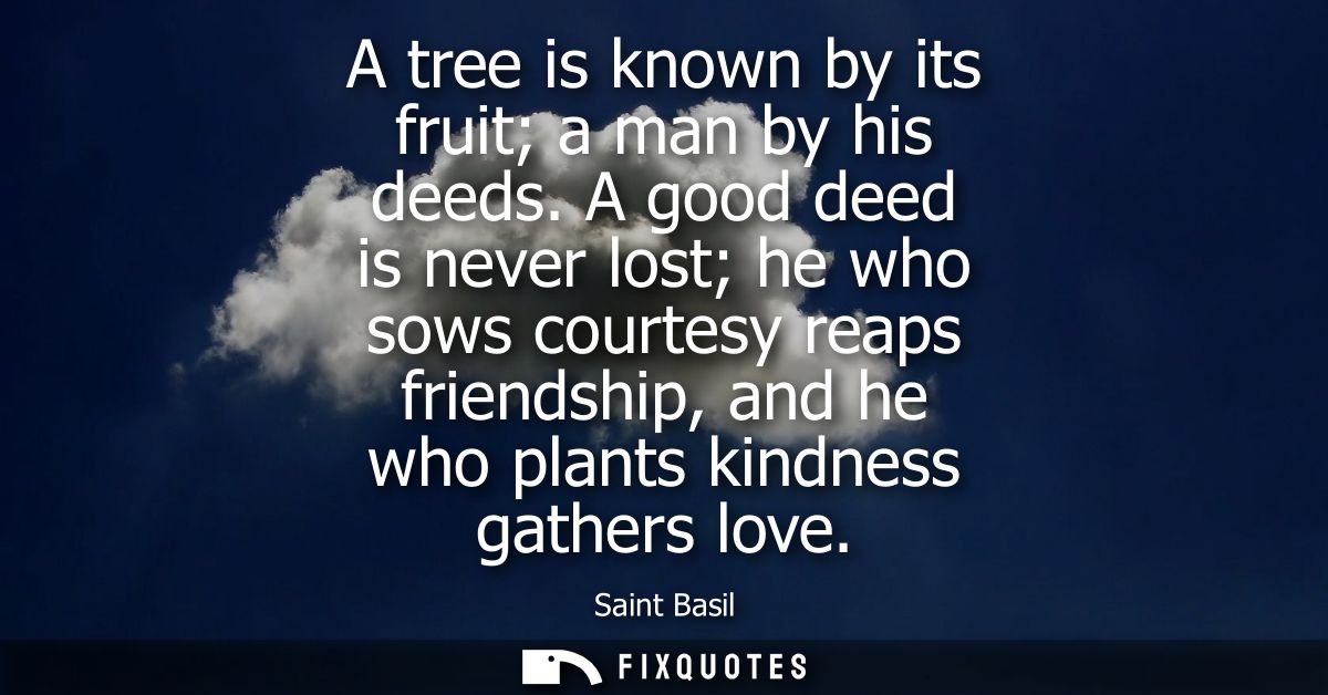 A tree is known by its fruit a man by his deeds. A good deed is never lost he who sows courtesy reaps friendship, and he