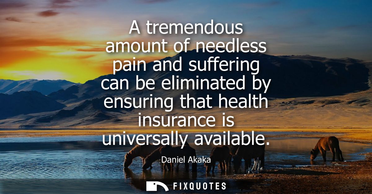 A tremendous amount of needless pain and suffering can be eliminated by ensuring that health insurance is universally av