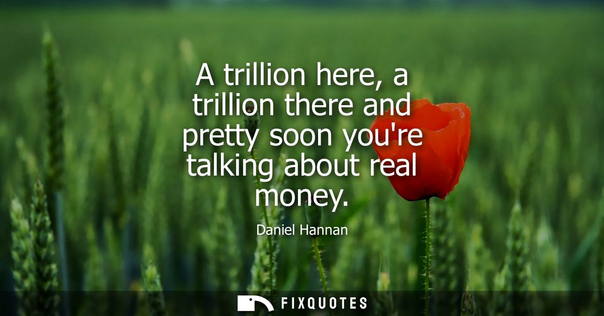 A trillion here, a trillion there and pretty soon youre talking about real money