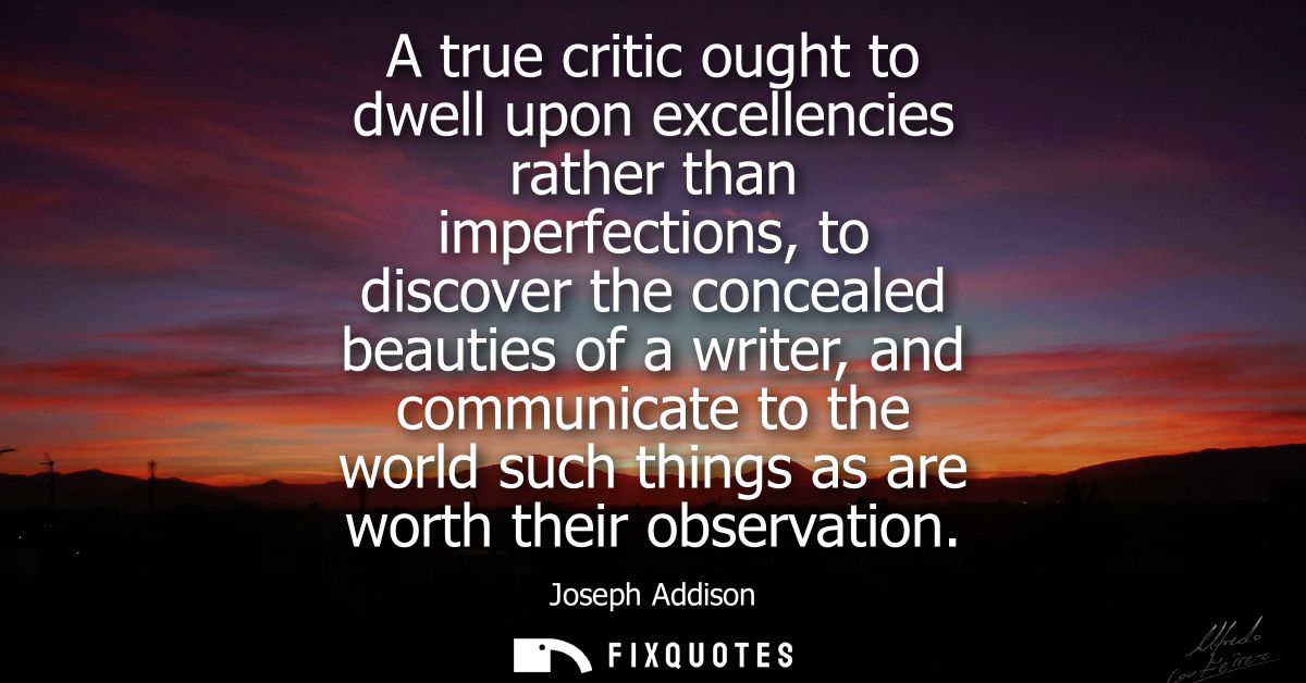 A true critic ought to dwell upon excellencies rather than imperfections, to discover the concealed beauties of a writer