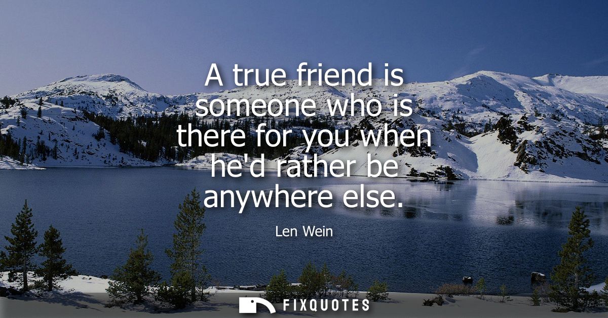 A true friend is someone who is there for you when hed rather be anywhere else