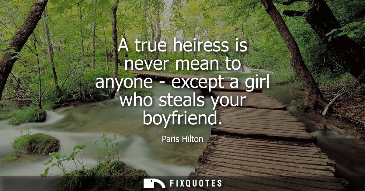 A true heiress is never mean to anyone - except a girl who steals your boyfriend