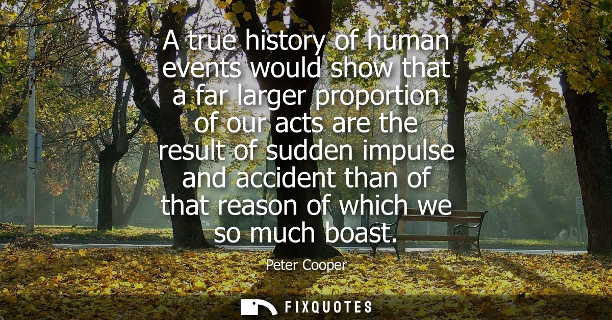 A true history of human events would show that a far larger proportion of our acts are the result of sudden impulse and 