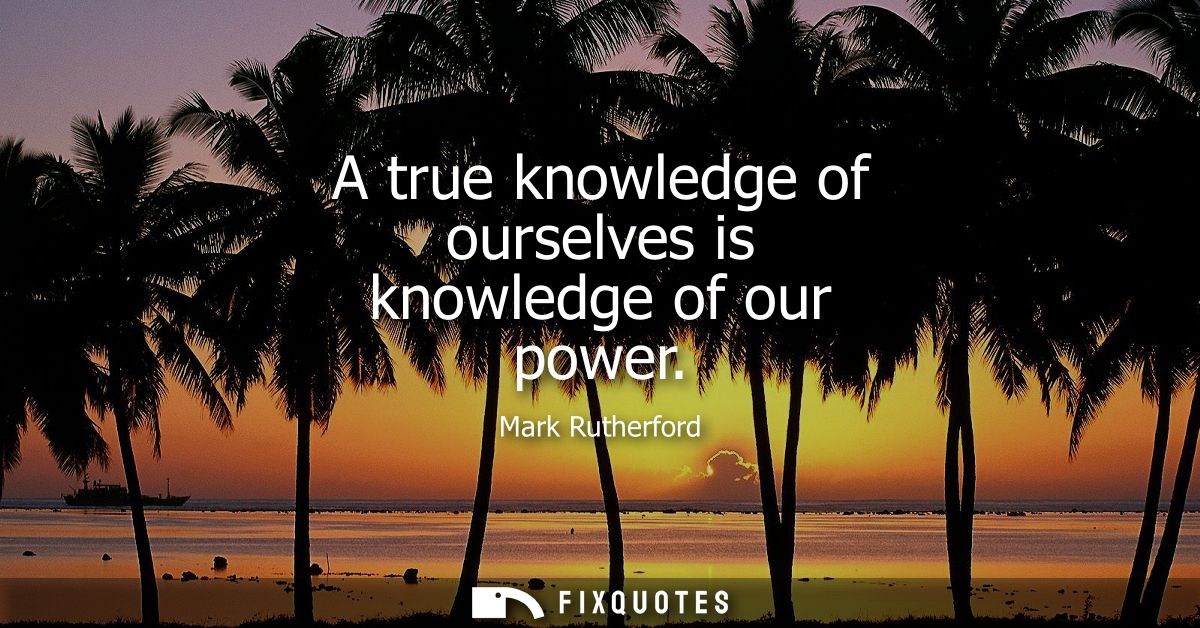 A true knowledge of ourselves is knowledge of our power