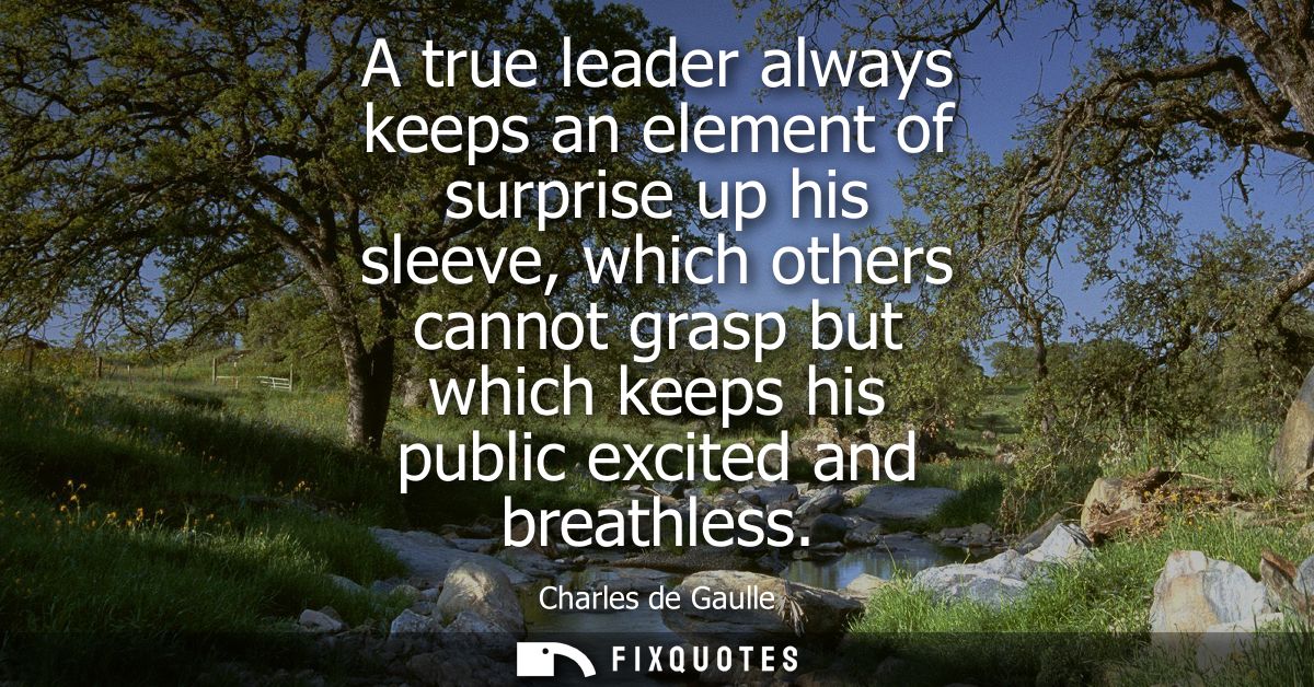 A true leader always keeps an element of surprise up his sleeve, which others cannot grasp but which keeps his public ex