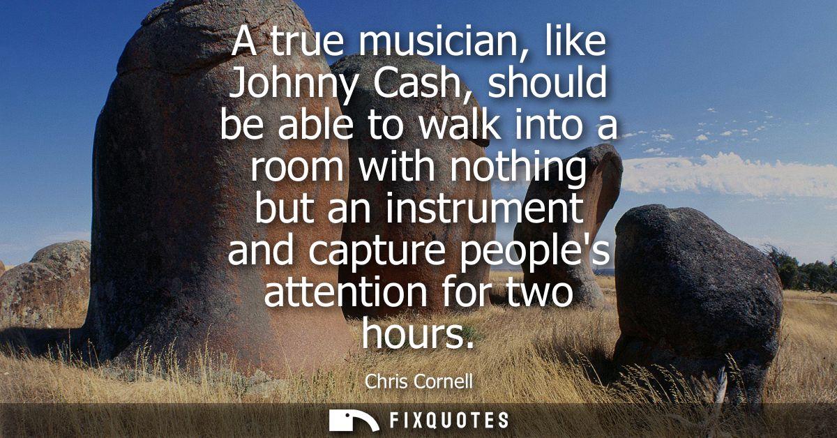 A true musician, like Johnny Cash, should be able to walk into a room with nothing but an instrument and capture peoples