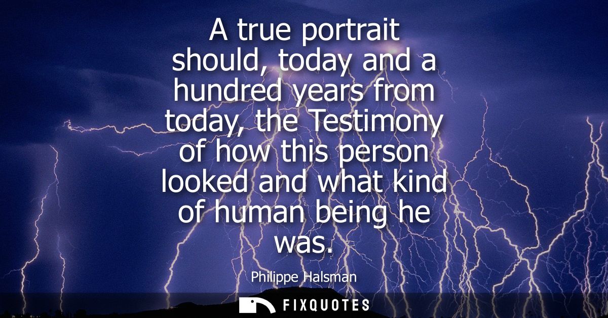 A true portrait should, today and a hundred years from today, the Testimony of how this person looked and what kind of h