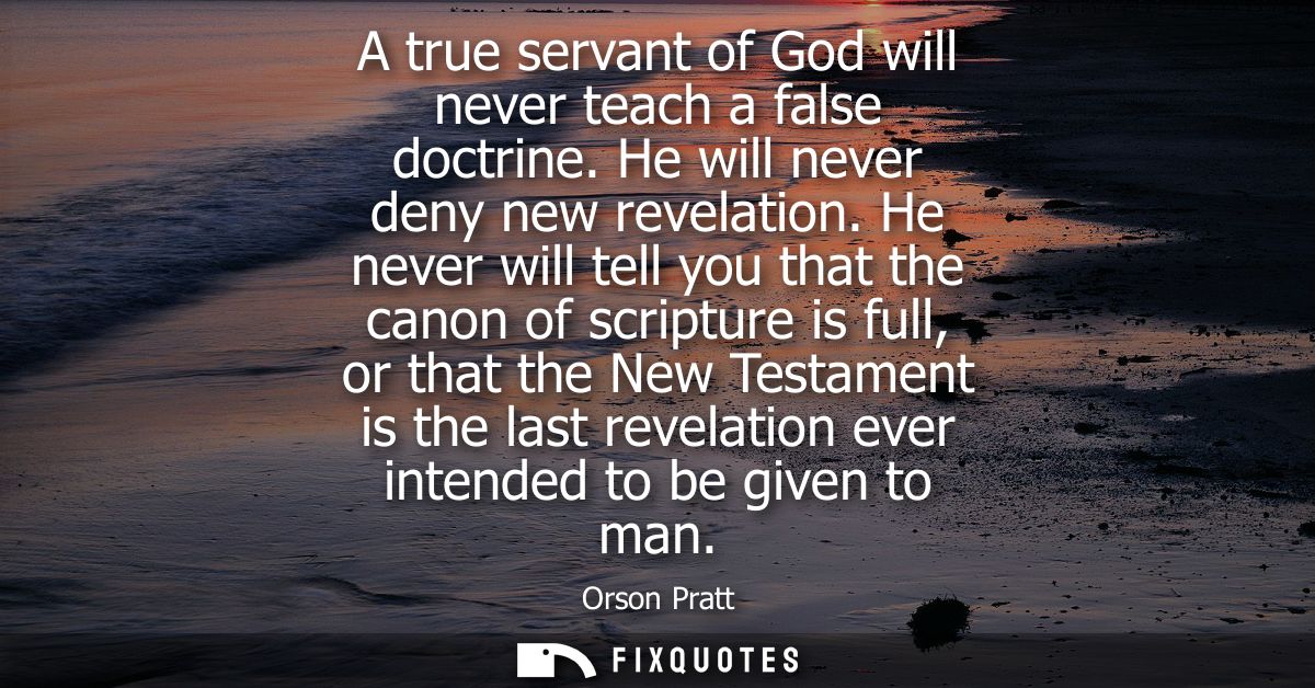 A true servant of God will never teach a false doctrine. He will never deny new revelation. He never will tell you that 