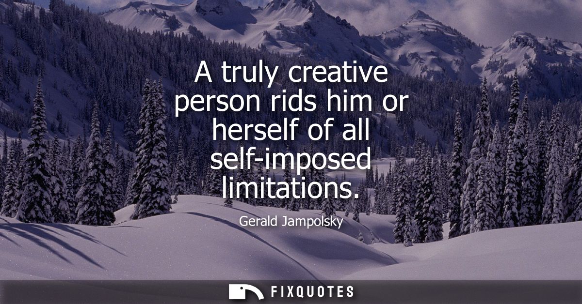A truly creative person rids him or herself of all self-imposed limitations