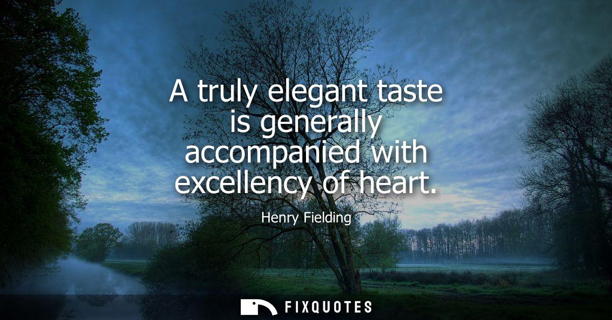 A truly elegant taste is generally accompanied with excellency of heart