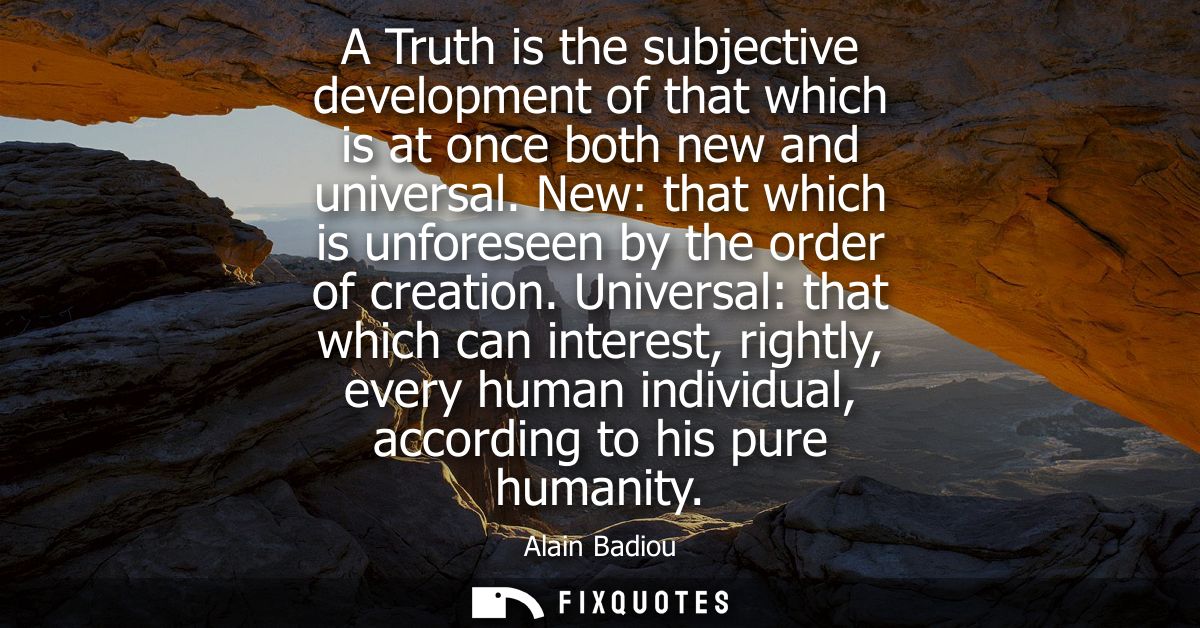 A Truth is the subjective development of that which is at once both new and universal. New: that which is unforeseen by 