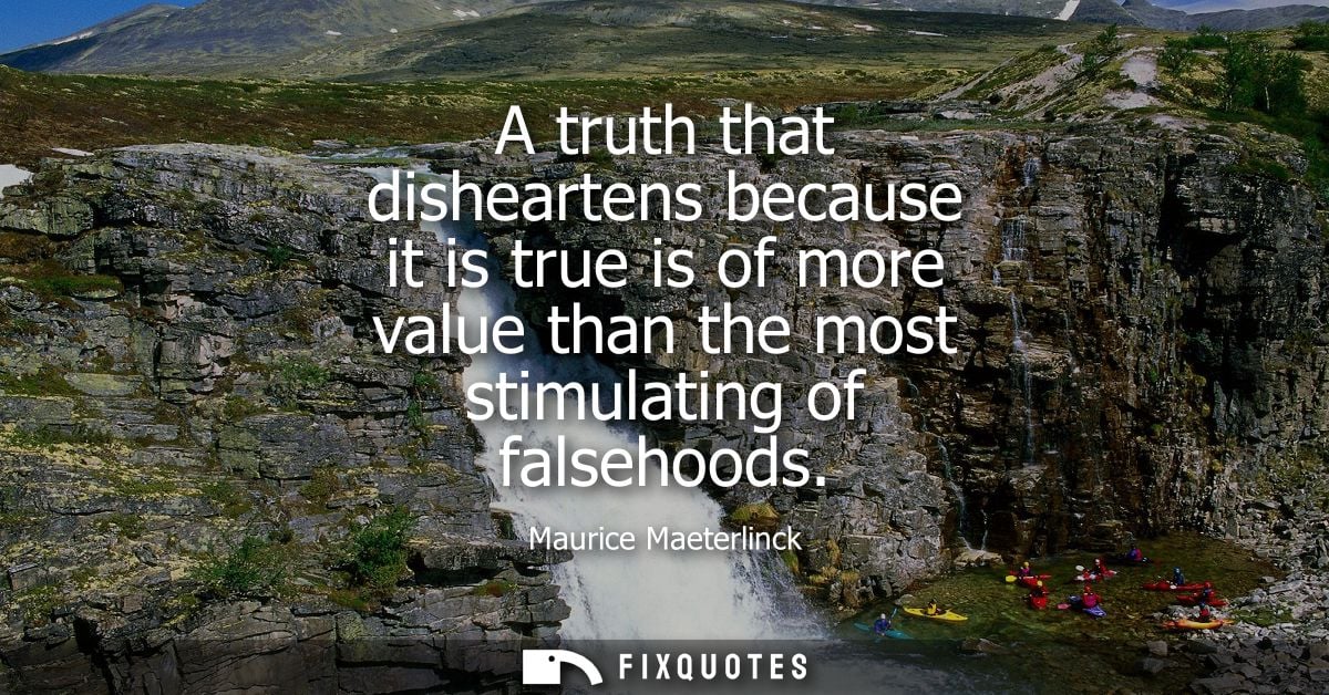 A truth that disheartens because it is true is of more value than the most stimulating of falsehoods