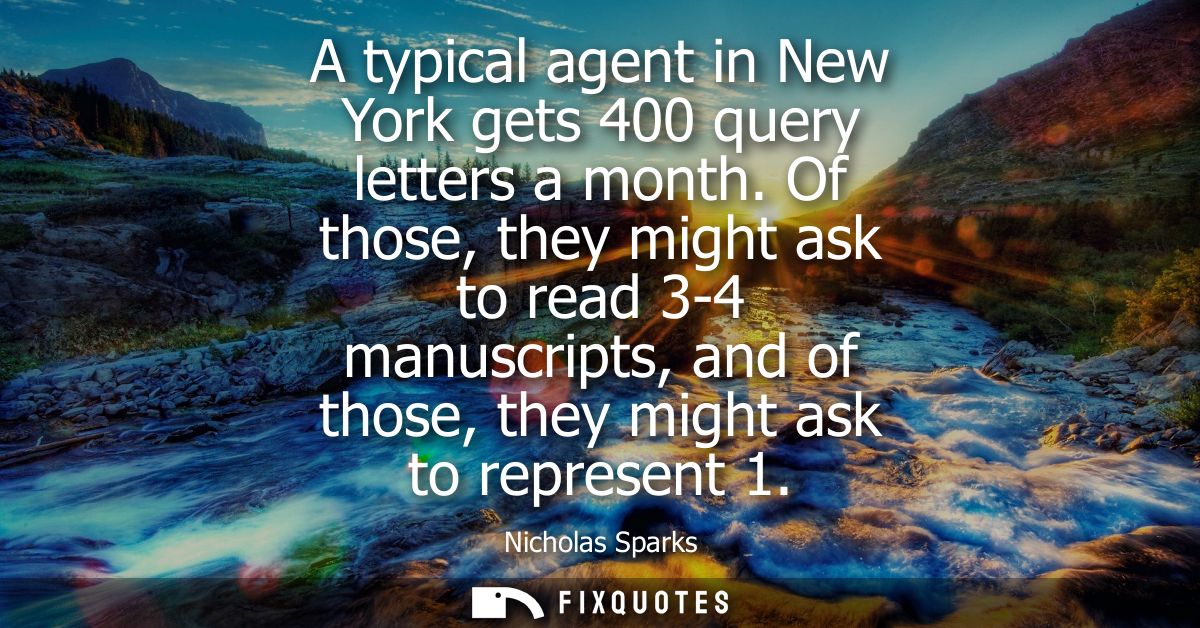 A typical agent in New York gets 400 query letters a month. Of those, they might ask to read 3-4 manuscripts, and of tho