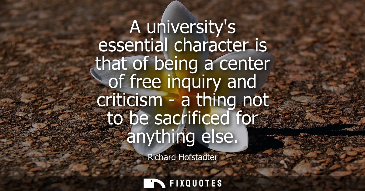 A universitys essential character is that of being a center of free inquiry and criticism - a thing not to be sacrificed