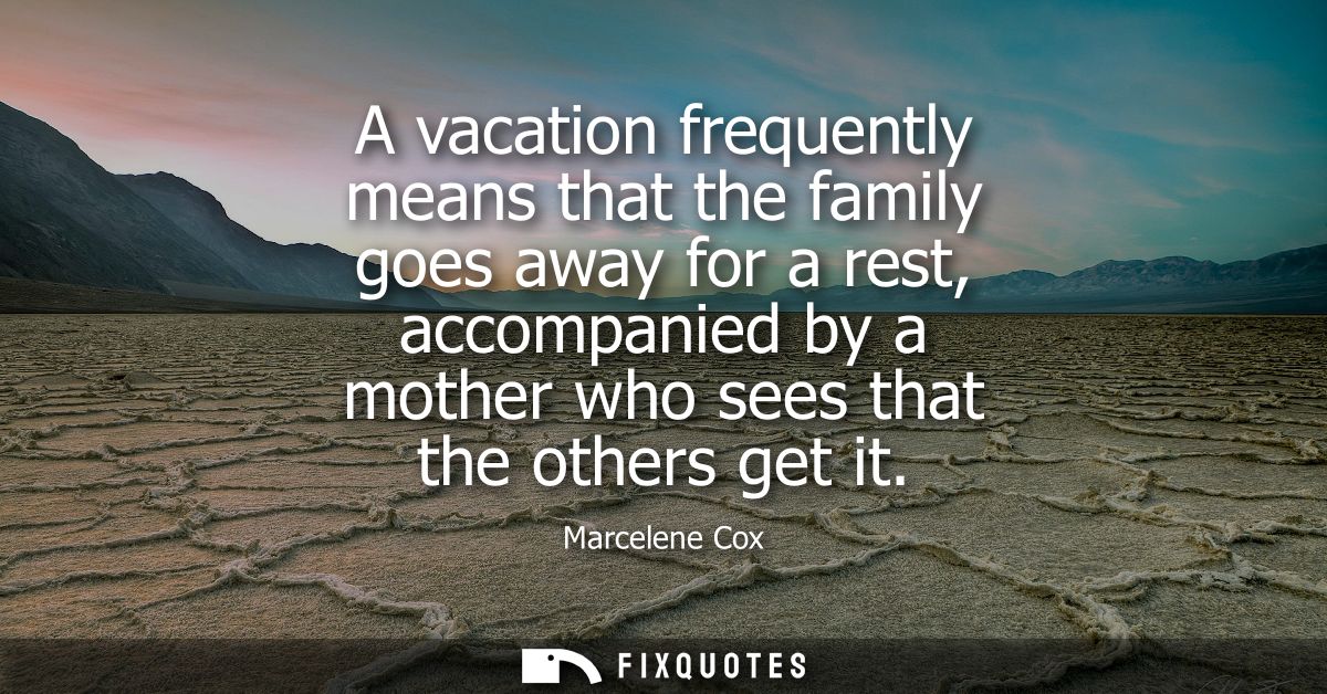 A vacation frequently means that the family goes away for a rest, accompanied by a mother who sees that the others get i
