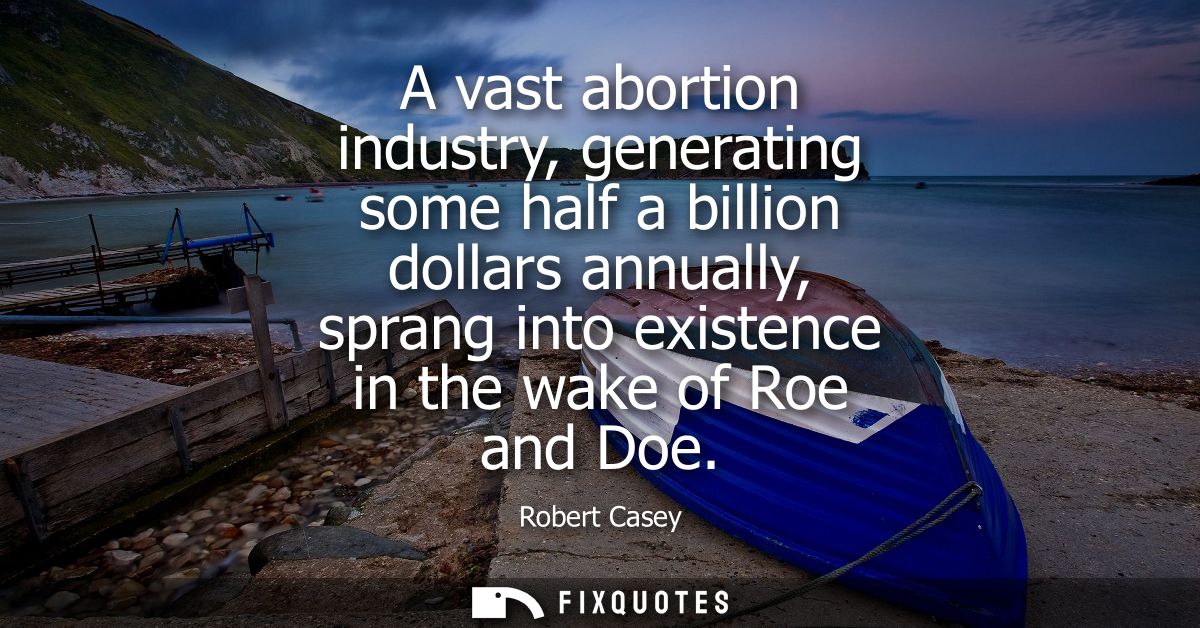 A vast abortion industry, generating some half a billion dollars annually, sprang into existence in the wake of Roe and 