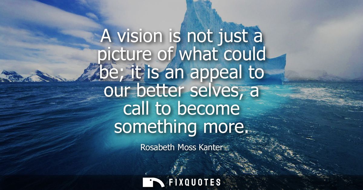 A vision is not just a picture of what could be it is an appeal to our better selves, a call to become something more