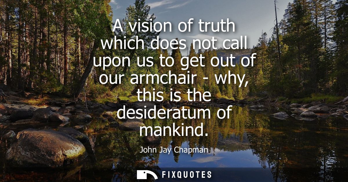A vision of truth which does not call upon us to get out of our armchair - why, this is the desideratum of mankind